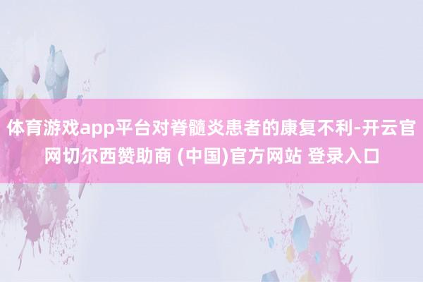 体育游戏app平台对脊髓炎患者的康复不利-开云官网切尔西赞助商 (中国)官方网站 登录入口