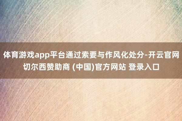 体育游戏app平台通过索要与作风化处分-开云官网切尔西赞助商 (中国)官方网站 登录入口