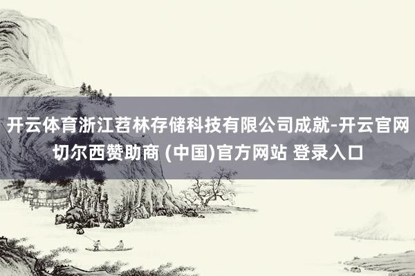 开云体育浙江苕林存储科技有限公司成就-开云官网切尔西赞助商 (中国)官方网站 登录入口
