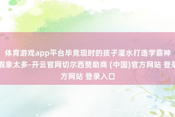 体育游戏app平台毕竟现时的孩子灌水打造学霸神童的假象太多-开云官网切尔西赞助商 (中国)官方网站 登录入口