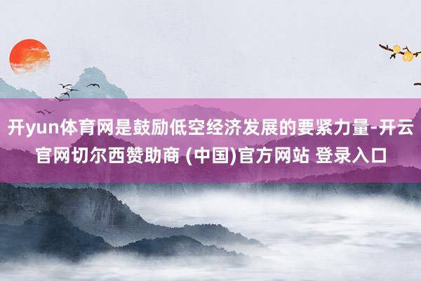 开yun体育网是鼓励低空经济发展的要紧力量-开云官网切尔西赞助商 (中国)官方网站 登录入口