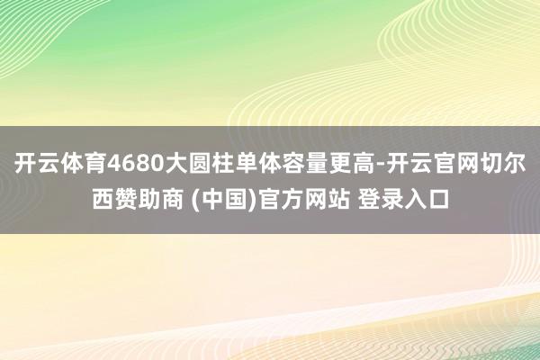 开云体育4680大圆柱单体容量更高-开云官网切尔西赞助商 (中国)官方网站 登录入口
