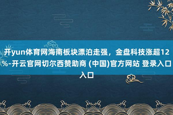 开yun体育网海南板块漂泊走强，金盘科技涨超12%-开云官网切尔西赞助商 (中国)官方网站 登录入口