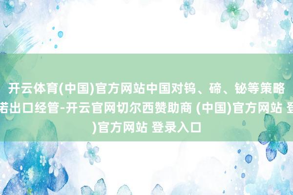 开云体育(中国)官方网站中国对钨、碲、铋等策略金属践诺出口经管-开云官网切尔西赞助商 (中国)官方网站 登录入口