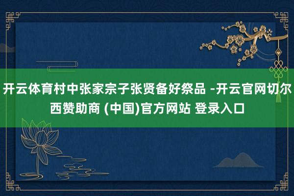 开云体育村中张家宗子张贤备好祭品 -开云官网切尔西赞助商 (中国)官方网站 登录入口