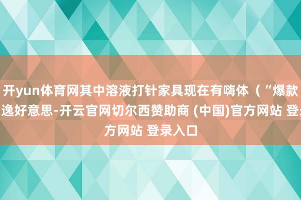 开yun体育网其中溶液打针家具现在有嗨体（“爆款”）和逸好意思-开云官网切尔西赞助商 (中国)官方网站 登录入口