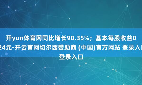 开yun体育网同比增长90.35%;基本每股收益0.24元-开云官网切尔西赞助商 (中国)官方网站 登录入口