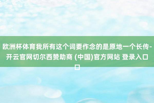 欧洲杯体育我所有这个词要作念的是原地一个长传-开云官网切尔西赞助商 (中国)官方网站 登录入口