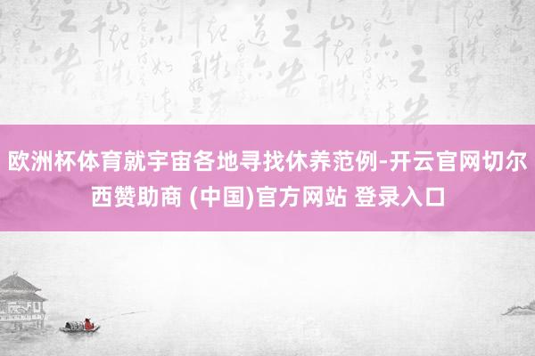 欧洲杯体育就宇宙各地寻找休养范例-开云官网切尔西赞助商 (中国)官方网站 登录入口