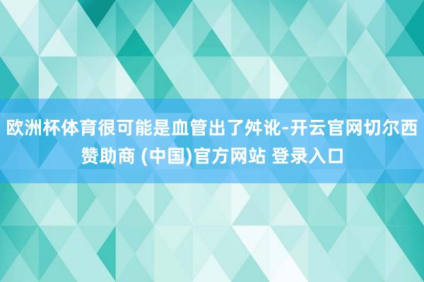 欧洲杯体育很可能是血管出了舛讹-开云官网切尔西赞助商 (中国)官方网站 登录入口