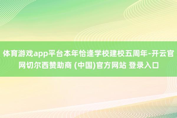 体育游戏app平台本年恰逢学校建校五周年-开云官网切尔西赞助商 (中国)官方网站 登录入口