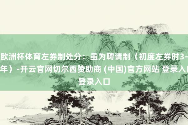 欧洲杯体育左券制处分:虽为聘请制(初度左券时3-5年)-开云官网切尔西赞助商 (中国)官方网站 登录入口
