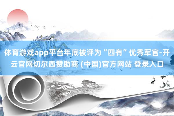 体育游戏app平台年底被评为“四有”优秀军官-开云官网切尔西赞助商 (中国)官方网站 登录入口