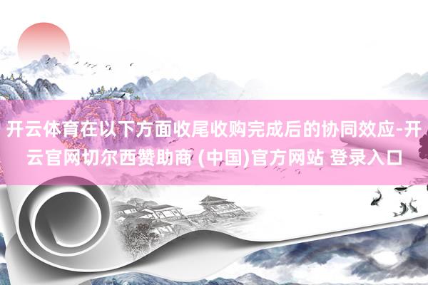 开云体育在以下方面收尾收购完成后的协同效应-开云官网切尔西赞助商 (中国)官方网站 登录入口