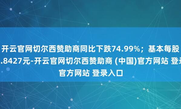 开云官网切尔西赞助商同比下跌74.99%；基本每股收益0.8427元-开云官网切尔西赞助商 (中国)官方网站 登录入口