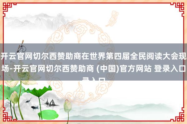 开云官网切尔西赞助商在世界第四届全民阅读大会现场-开云官网切尔西赞助商 (中国)官方网站 登录入口