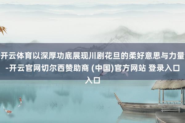开云体育以深厚功底展现川剧花旦的柔好意思与力量-开云官网切尔西赞助商 (中国)官方网站 登录入口
