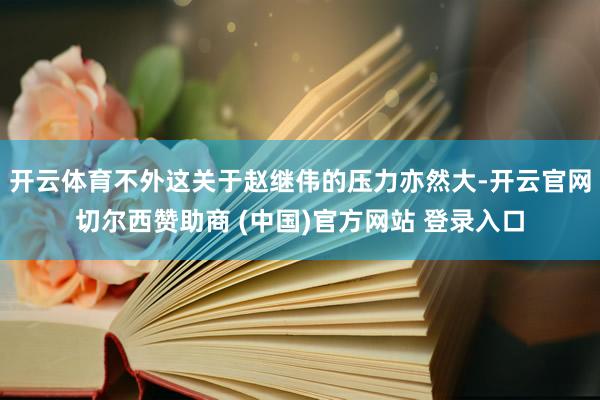 开云体育不外这关于赵继伟的压力亦然大-开云官网切尔西赞助商 (中国)官方网站 登录入口