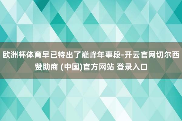欧洲杯体育早已特出了巅峰年事段-开云官网切尔西赞助商 (中国)官方网站 登录入口