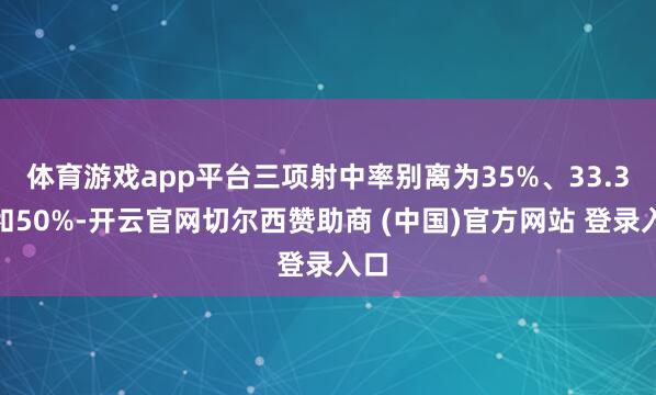 体育游戏app平台三项射中率别离为35%、33.3%和50%-开云官网切尔西赞助商 (中国)官方网站 登录入口