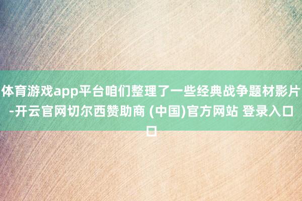 体育游戏app平台咱们整理了一些经典战争题材影片-开云官网切尔西赞助商 (中国)官方网站 登录入口