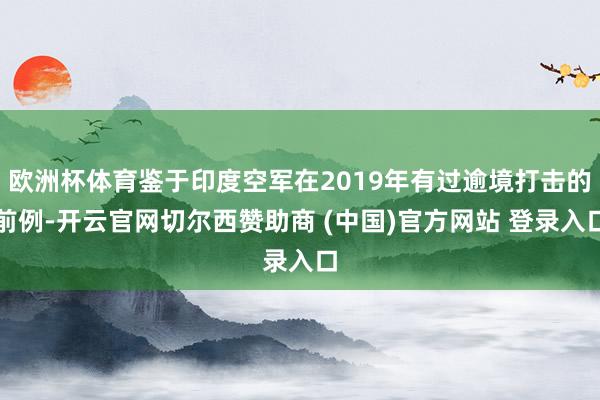 欧洲杯体育鉴于印度空军在2019年有过逾境打击的前例-开云官网切尔西赞助商 (中国)官方网站 登录入口