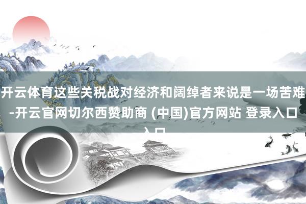 开云体育这些关税战对经济和阔绰者来说是一场苦难-开云官网切尔西赞助商 (中国)官方网站 登录入口