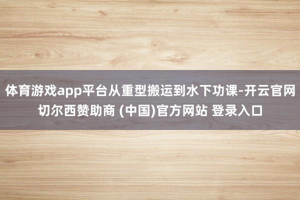 体育游戏app平台从重型搬运到水下功课-开云官网切尔西赞助商 (中国)官方网站 登录入口