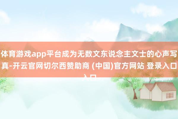 体育游戏app平台成为无数文东说念主文士的心声写真-开云官网切尔西赞助商 (中国)官方网站 登录入口