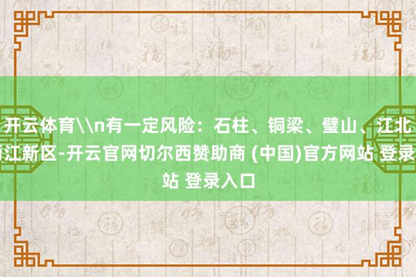 开云体育\n有一定风险：石柱、铜梁、璧山、江北、两江新区-开云官网切尔西赞助商 (中国)官方网站 登录入口