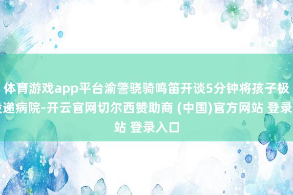 体育游戏app平台渝警骁骑鸣笛开谈5分钟将孩子极速投递病院-开云官网切尔西赞助商 (中国)官方网站 登录入口