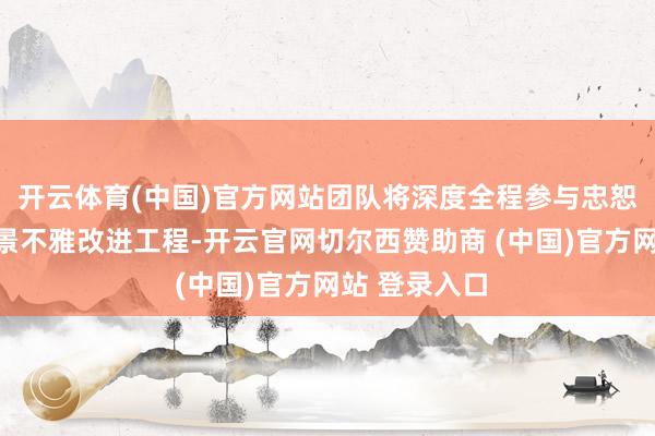 开云体育(中国)官方网站团队将深度全程参与忠恕沱船埠滨水景不雅改进工程-开云官网切尔西赞助商 (中国)官方网站 登录入口