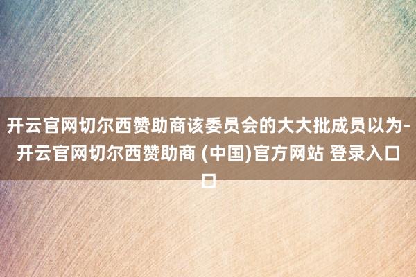 开云官网切尔西赞助商该委员会的大大批成员以为-开云官网切尔西赞助商 (中国)官方网站 登录入口