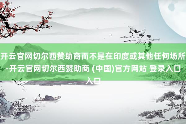 开云官网切尔西赞助商而不是在印度或其他任何场所-开云官网切尔西赞助商 (中国)官方网站 登录入口