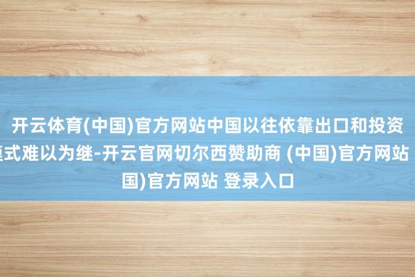 开云体育(中国)官方网站中国以往依靠出口和投资的增长模式难以为继-开云官网切尔西赞助商 (中国)官方网站 登录入口