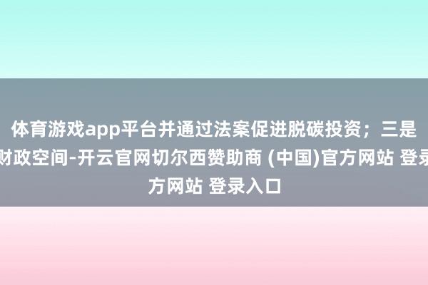 体育游戏app平台并通过法案促进脱碳投资;三是优化财政空间-开云官网切尔西赞助商 (中国)官方网站 登录入口