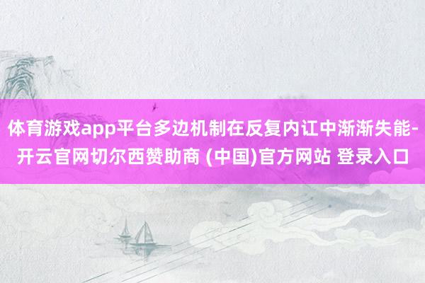 体育游戏app平台多边机制在反复内讧中渐渐失能-开云官网切尔西赞助商 (中国)官方网站 登录入口