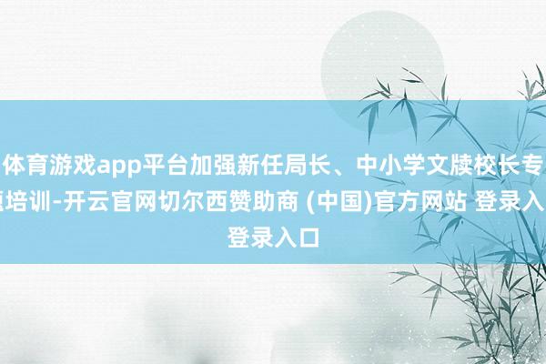 体育游戏app平台加强新任局长、中小学文牍校长专题培训-开云官网切尔西赞助商 (中国)官方网站 登录入口