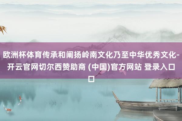 欧洲杯体育传承和阐扬岭南文化乃至中华优秀文化-开云官网切尔西赞助商 (中国)官方网站 登录入口