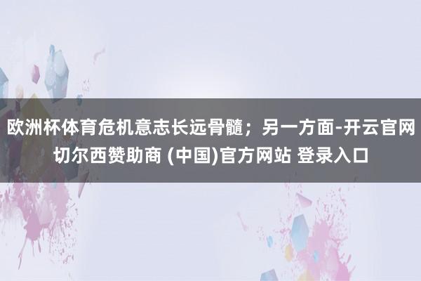 欧洲杯体育危机意志长远骨髓；另一方面-开云官网切尔西赞助商 (中国)官方网站 登录入口