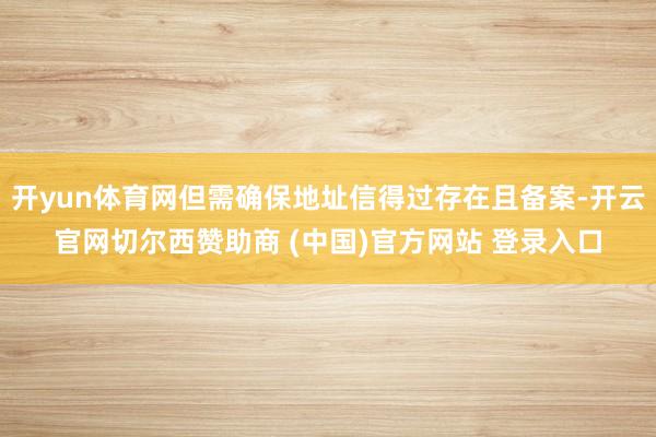 开yun体育网但需确保地址信得过存在且备案-开云官网切尔西赞助商 (中国)官方网站 登录入口