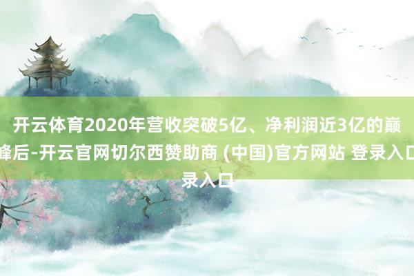 开云体育2020年营收突破5亿、净利润近3亿的巅峰后-开云官网切尔西赞助商 (中国)官方网站 登录入口