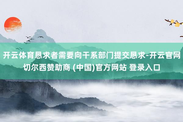 开云体育恳求者需要向干系部门提交恳求-开云官网切尔西赞助商 (中国)官方网站 登录入口