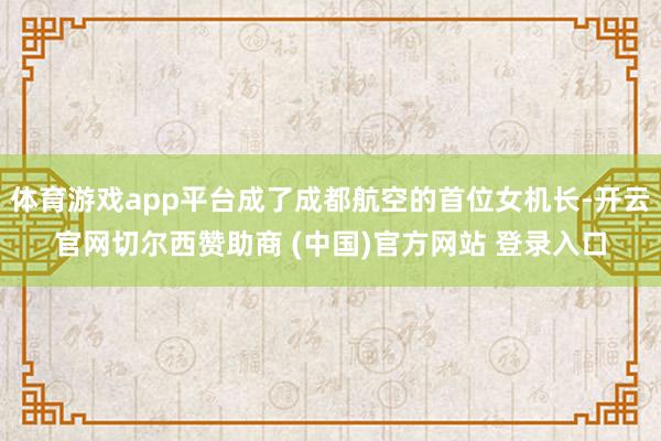 体育游戏app平台成了成都航空的首位女机长-开云官网切尔西赞助商 (中国)官方网站 登录入口