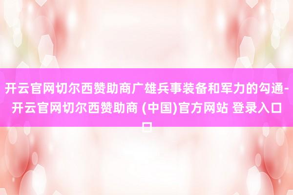 开云官网切尔西赞助商广雄兵事装备和军力的勾通-开云官网切尔西赞助商 (中国)官方网站 登录入口