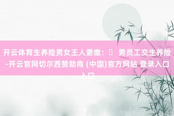开云体育生养险男女王人要缴：➠ 男员工交生养险-开云官网切尔西赞助商 (中国)官方网站 登录入口