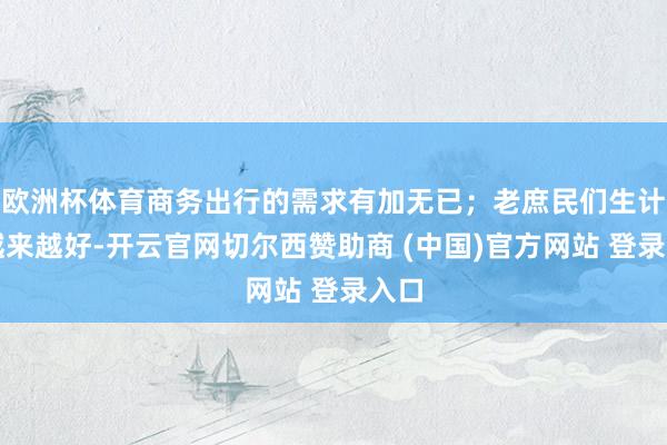 欧洲杯体育商务出行的需求有加无已;老庶民们生计也越来越好-开云官网切尔西赞助商 (中国)官方网站 登录入口