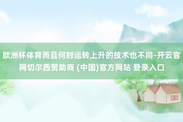 欧洲杯体育而且何时运转上升的技术也不同-开云官网切尔西赞助商 (中国)官方网站 登录入口