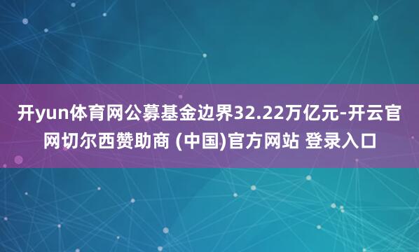开yun体育网公募基金边界32.22万亿元-开云官网切尔西赞助商 (中国)官方网站 登录入口