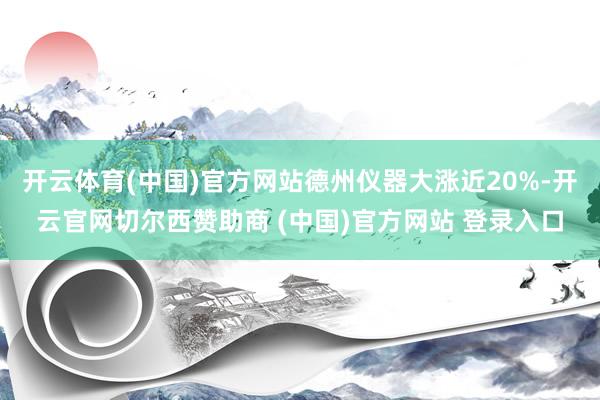 开云体育(中国)官方网站德州仪器大涨近20%-开云官网切尔西赞助商 (中国)官方网站 登录入口